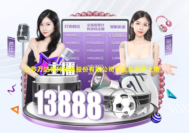 爱游戏app
-江苏万达特种轴承股份有限公司拟在北交所上市